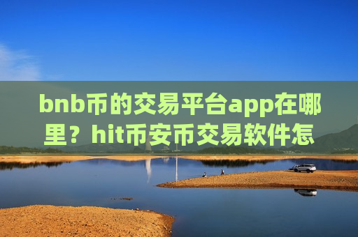 bnb币的交易平台app在哪里？hit币安币交易软件怎么样