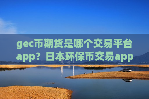 gec币期货是哪个交易平台app？日本环保币交易app下载名单