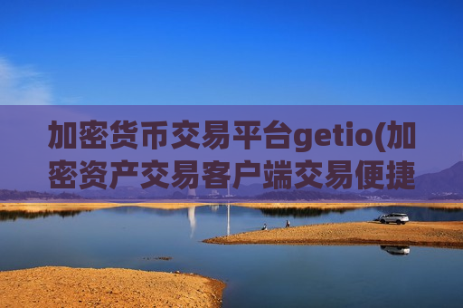 加密货币交易平台getio(加密资产交易客户端交易便捷)