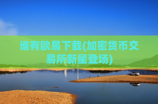 谁有欧易下载(加密货币交易所新星登场)