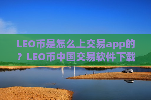 LEO币是怎么上交易app的？LEO币中国交易软件下载app下载官网