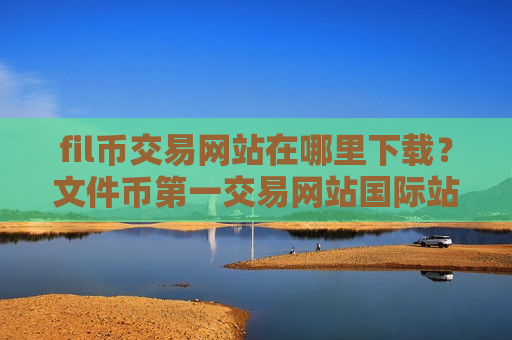 fil币交易网站在哪里下载？文件币第一交易网站国际站