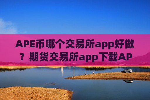 APE币哪个交易所app好做？期货交易所app下载APE币
