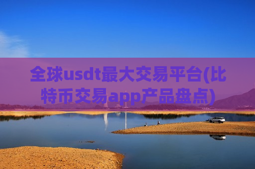 全球usdt最大交易平台(比特币交易app产品盘点)