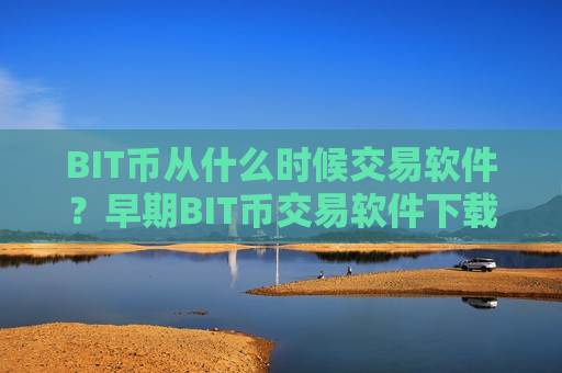 BIT币从什么时候交易软件？早期BIT币交易软件下载