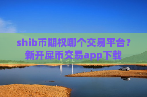 shib币期权哪个交易平台？新开屎币交易app下载