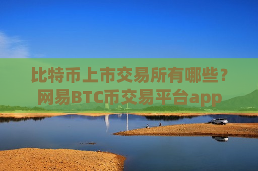 比特币上市交易所有哪些？网易BTC币交易平台app