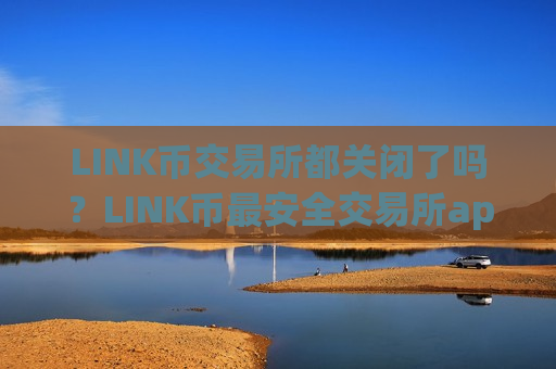 LINK币交易所都关闭了吗？LINK币最安全交易所app下载