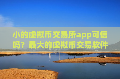 小的虚拟币交易所app可信吗？最大的虚拟币交易软件