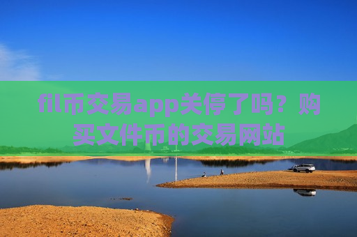 fil币交易app关停了吗？购买文件币的交易网站