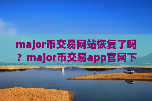 major币交易网站恢复了吗？major币交易app官网下载安卓