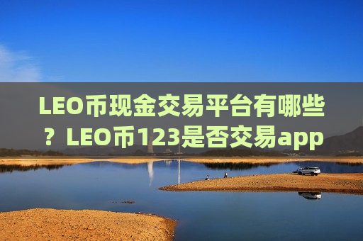 LEO币现金交易平台有哪些？LEO币123是否交易app下载