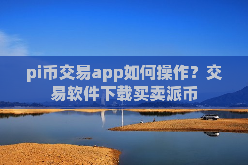 pi币交易app如何操作？交易软件下载买卖派币