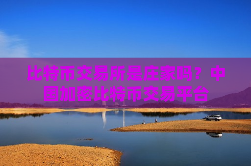 比特币交易所是庄家吗？中国加密比特币交易平台