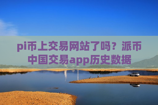 pi币上交易网站了吗？派币中国交易app历史数据