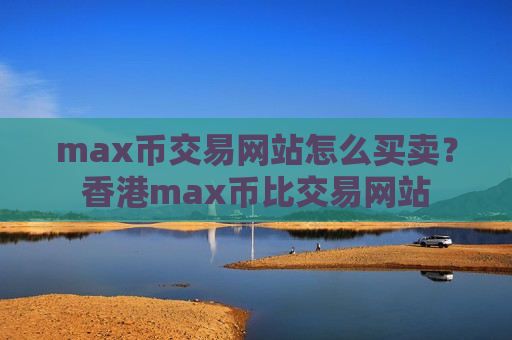 max币交易网站怎么买卖？香港max币比交易网站