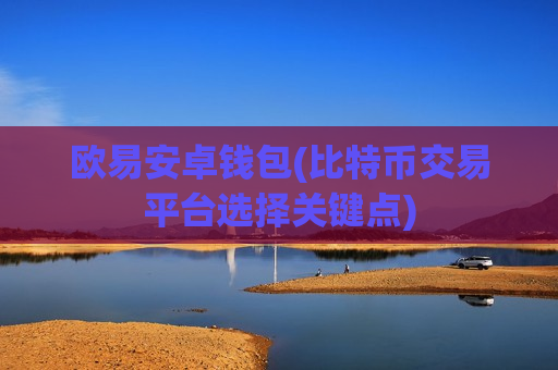 欧易安卓钱包(比特币交易平台选择关键点)