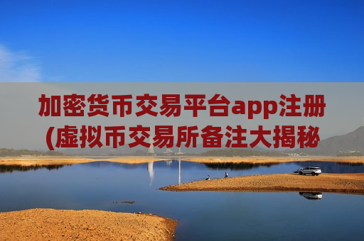 加密货币交易平台app注册(虚拟币交易所备注大揭秘)