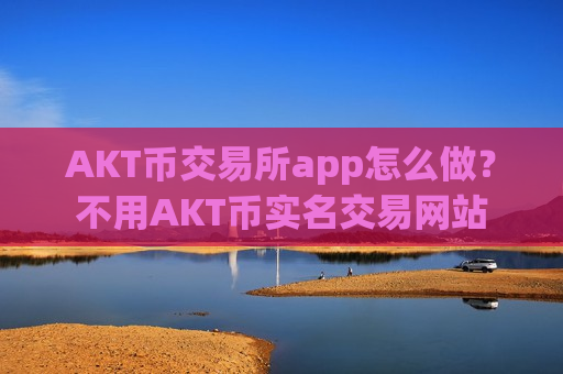 AKT币交易所app怎么做？不用AKT币实名交易网站