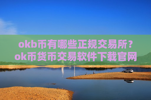 okb币有哪些正规交易所？ok币货币交易软件下载官网