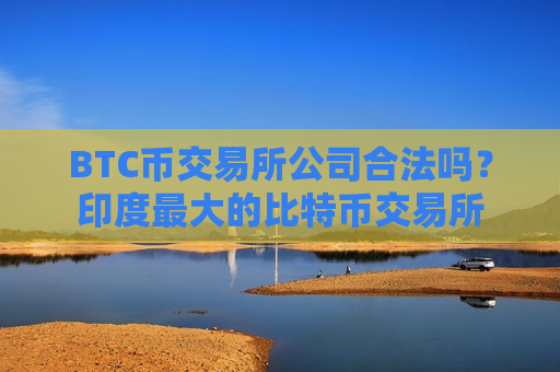 BTC币交易所公司合法吗？印度最大的比特币交易所