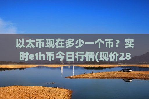 以太币现在多少一个币？实时eth币今日行情(现价28972.84元)