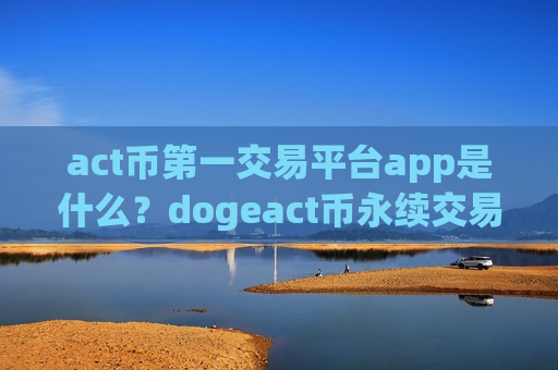 act币第一交易平台app是什么？dogeact币永续交易软件下载