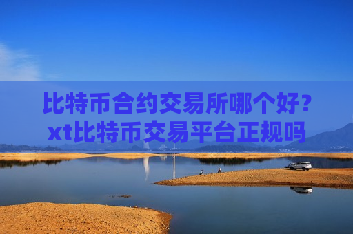 比特币合约交易所哪个好？xt比特币交易平台正规吗