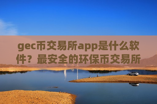 gec币交易所app是什么软件？最安全的环保币交易所app下载