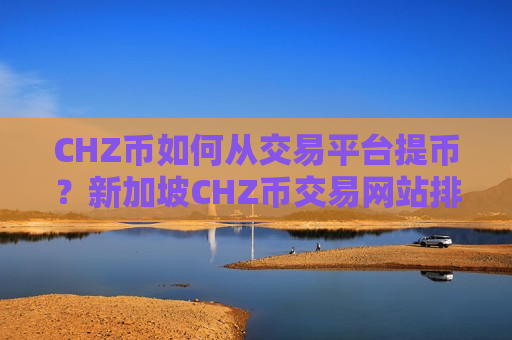 CHZ币如何从交易平台提币？新加坡CHZ币交易网站排行