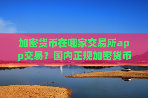 加密货币在哪家交易所app交易？国内正规加密货币交易平台