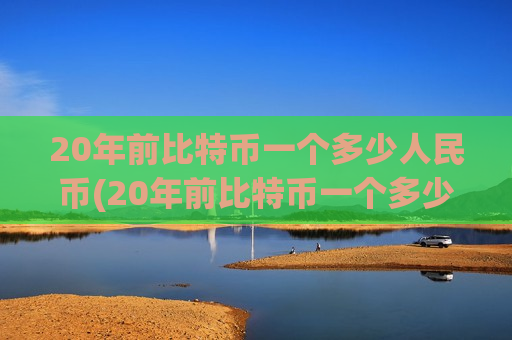 20年前比特币一个多少人民币(20年前比特币一个多少人民币【】比特币价格20年前)