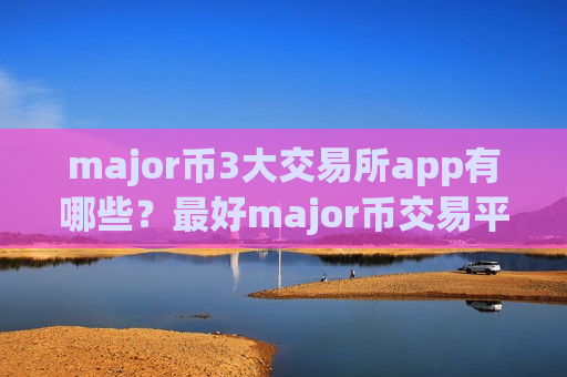major币3大交易所app有哪些？最好major币交易平台app
