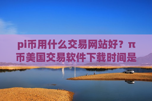 pi币用什么交易网站好？π币美国交易软件下载时间是多少