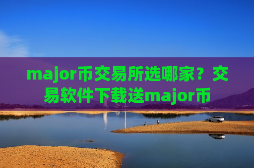 major币交易所选哪家？交易软件下载送major币