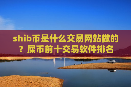 shib币是什么交易网站做的？屎币前十交易软件排名