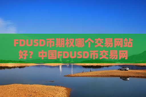 FDUSD币期权哪个交易网站好？中国FDUSD币交易网站排名