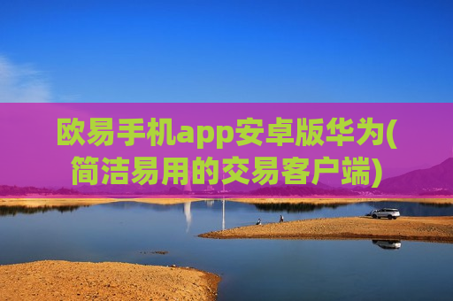 欧易手机app安卓版华为(简洁易用的交易客户端)