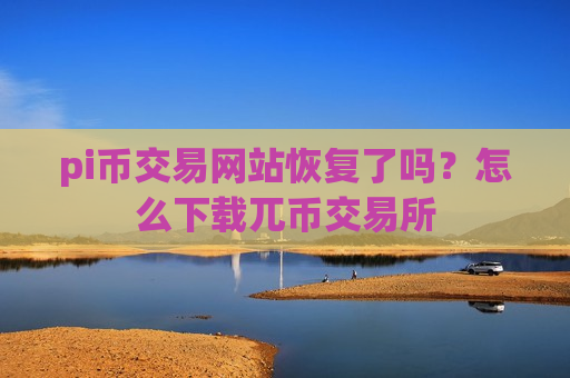 pi币交易网站恢复了吗？怎么下载兀币交易所