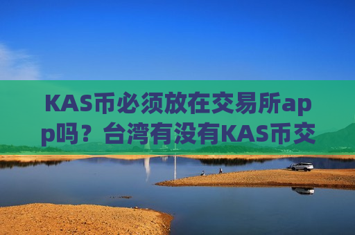 KAS币必须放在交易所app吗？台湾有没有KAS币交易所app下载