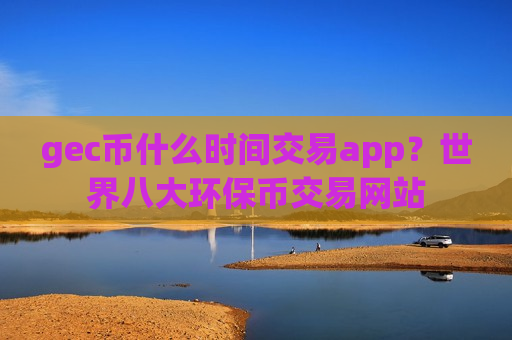gec币什么时间交易app？世界八大环保币交易网站