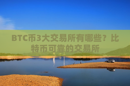 BTC币3大交易所有哪些？比特币可靠的交易所