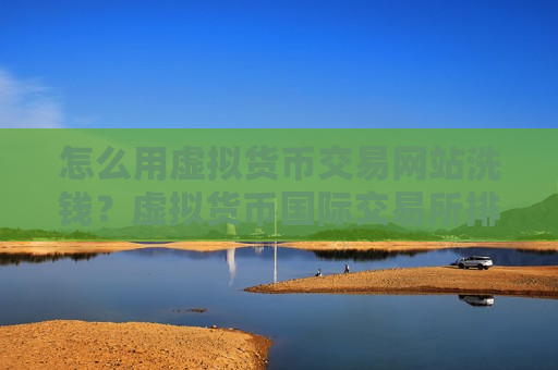 怎么用虚拟货币交易网站洗钱？虚拟货币国际交易所排名