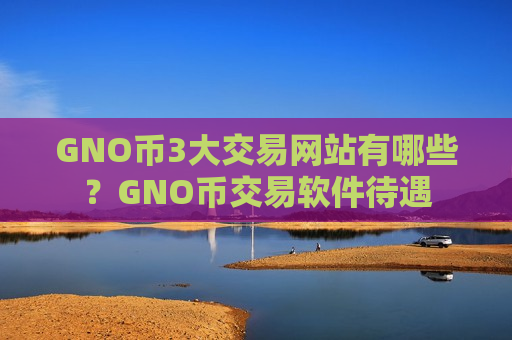 GNO币3大交易网站有哪些？GNO币交易软件待遇