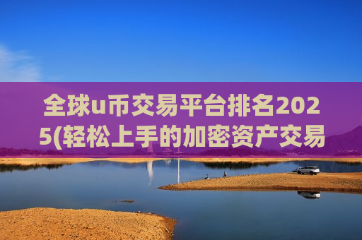 全球u币交易平台排名2025(轻松上手的加密资产交易)