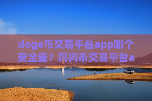 doge币交易平台app哪个安全些？狗狗币交易平台app还没关