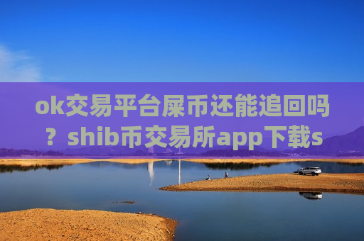 ok交易平台屎币还能追回吗？shib币交易所app下载shib币中国