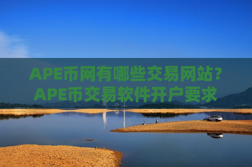 APE币网有哪些交易网站？APE币交易软件开户要求