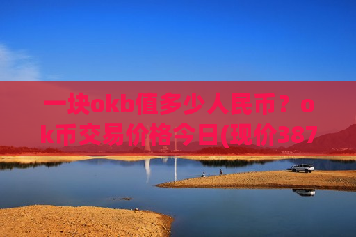 一块okb值多少人民币？ok币交易价格今日(现价387.5元)