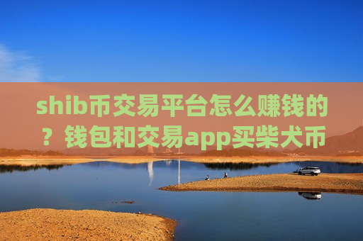 shib币交易平台怎么赚钱的？钱包和交易app买柴犬币